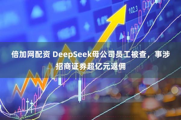 倍加网配资 DeepSeek母公司员工被查，事涉招商证券超亿元返佣