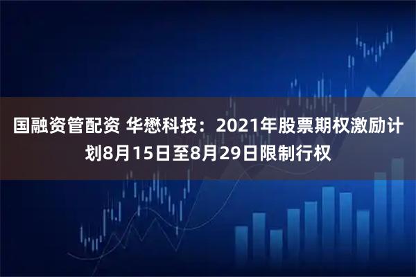 国融资管配资 华懋科技：2021年股票期权激励计划8月15日至8月29日限制行权