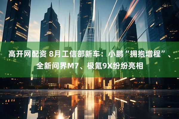 高开网配资 8月工信部新车：小鹏“拥抱增程”、全新问界M7、极氪9X纷纷亮相