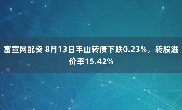 富宣网配资 8月13日丰山转债下跌0.23%，转股溢价率15.42%