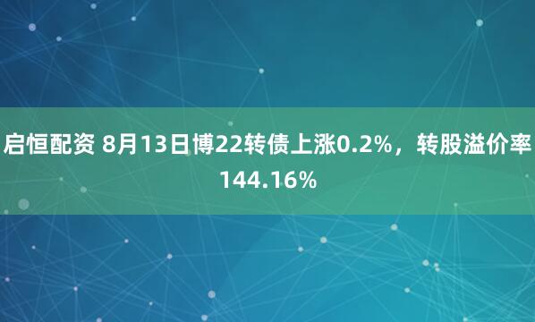 启恒配资 8月13日博22转债上涨0.2%，转股溢价率144.16%