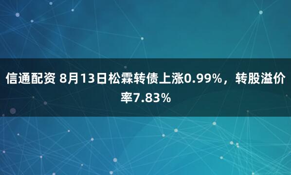 信通配资 8月13日松霖转债上涨0.99%，转股溢价率7.83%