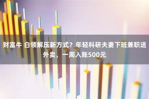 财富牛 白领解压新方式？年轻科研夫妻下班兼职送外卖，一周入账500元