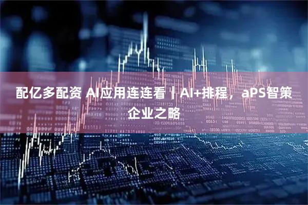 配亿多配资 AI应用连连看｜AI+排程，aPS智策企业之略