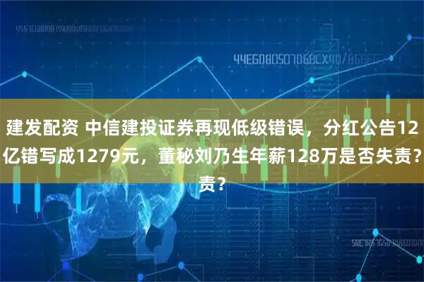 建发配资 中信建投证券再现低级错误，分红公告12亿错写成1279元，董秘刘乃生年薪128万是否失责？