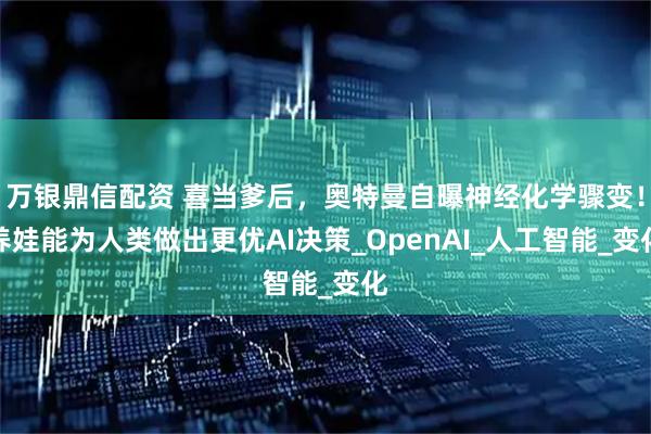 万银鼎信配资 喜当爹后，奥特曼自曝神经化学骤变！养娃能为人类做出更优AI决策_OpenAI_人工智能_变化