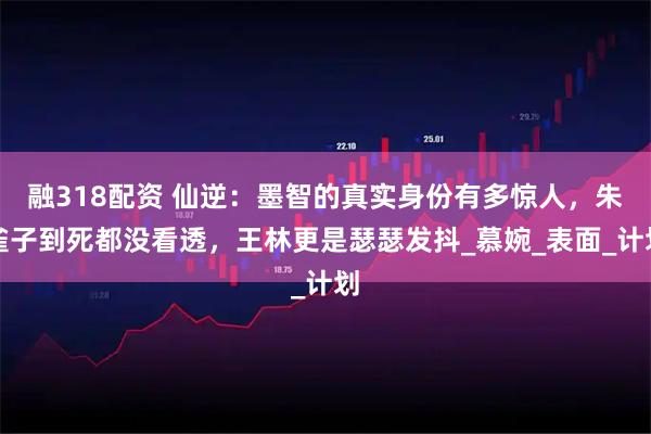 融318配资 仙逆：墨智的真实身份有多惊人，朱雀子到死都没看透，王林更是瑟瑟发抖_慕婉_表面_计划