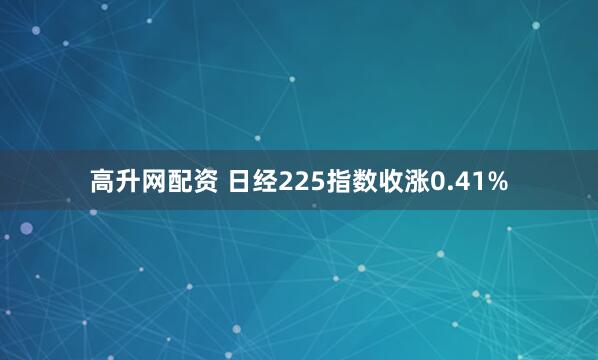 高升网配资 日经225指数收涨0.41%
