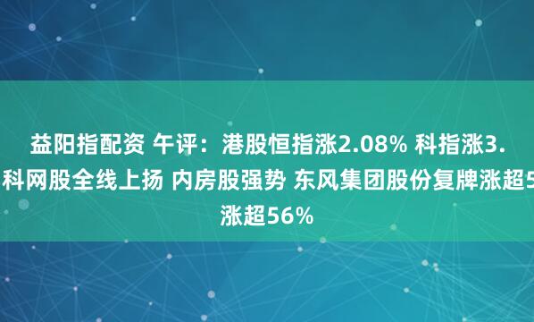 益阳指配资 午评：港股恒指涨2.08% 科指涨3.1% 科网股全线上扬 内房股强势 东风集团股份复牌涨超56%
