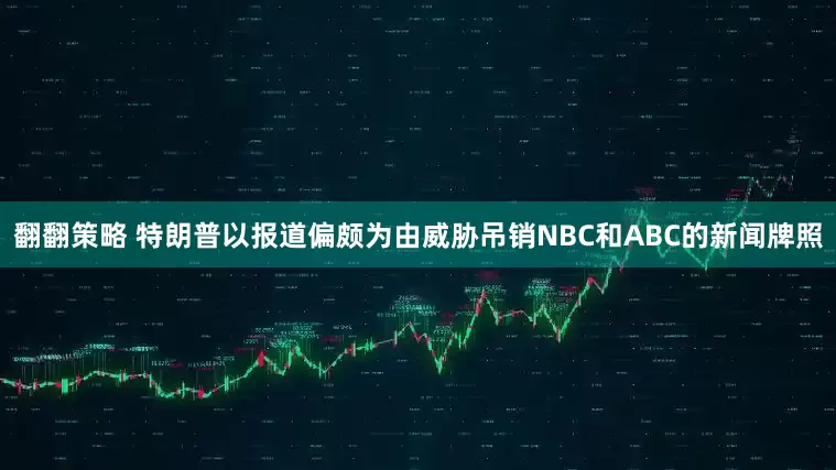 翻翻策略 特朗普以报道偏颇为由威胁吊销NBC和ABC的新闻牌照