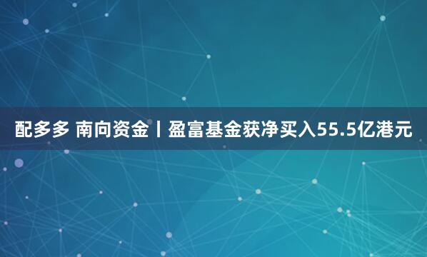 配多多 南向资金丨盈富基金获净买入55.5亿港元