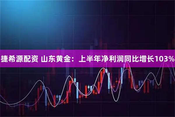 捷希源配资 山东黄金：上半年净利润同比增长103%