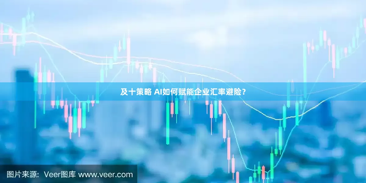 及十策略 AI如何赋能企业汇率避险？