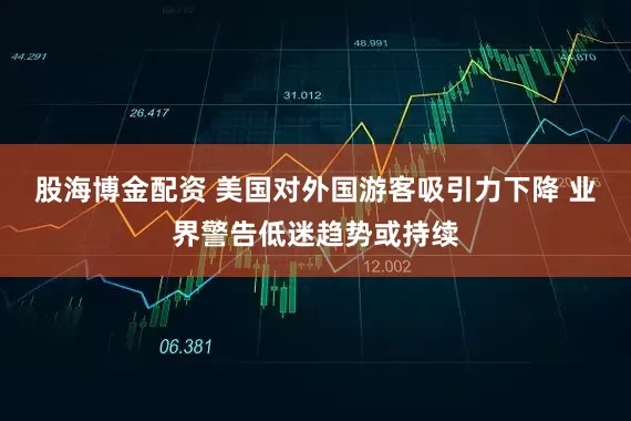 股海博金配资 美国对外国游客吸引力下降 业界警告低迷趋势或持续