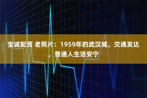 宝诚配资 老照片：1959年的武汉城，交通发达，普通人生活安宁