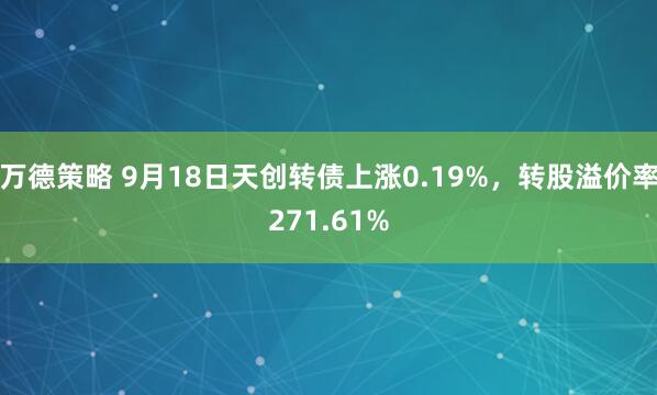 万德策略 9月18日天创转债上涨0.19%,转股溢价率271.61%