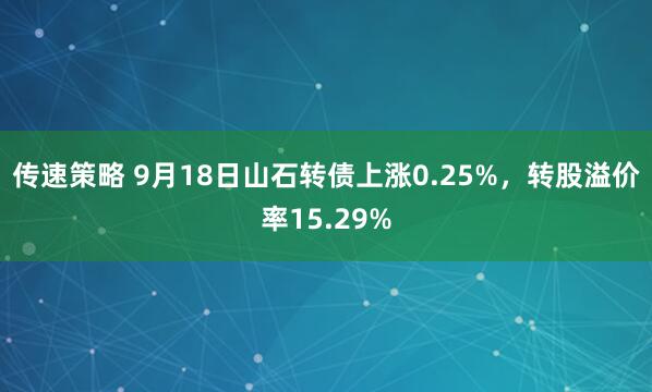 传速策略 9月18日山石转债上涨0.25%，转股溢价率15.29%