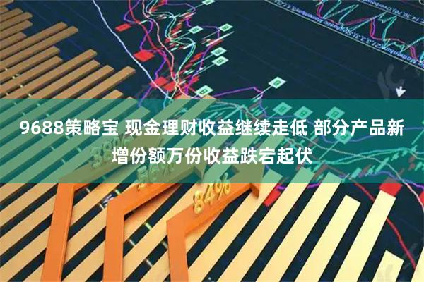 9688策略宝 现金理财收益继续走低 部分产品新增份额万份收益跌宕起伏