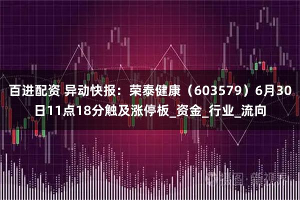 百进配资 异动快报：荣泰健康（603579）6月30日11点18分触及涨停板_资金_行业_流向