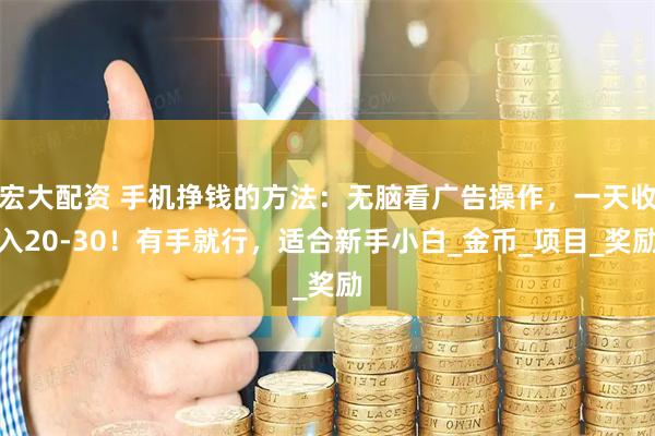 宏大配资 手机挣钱的方法：无脑看广告操作，一天收入20-30！有手就行，适合新手小白_金币_项目_奖励