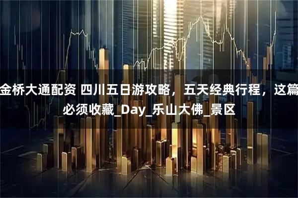 金桥大通配资 四川五日游攻略，五天经典行程，这篇必须收藏_Day_乐山大佛_景区