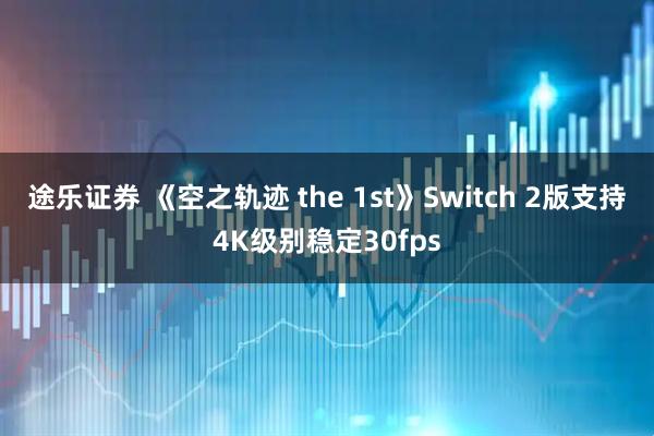 途乐证券 《空之轨迹 the 1st》Switch 2版支持4K级别稳定30fps