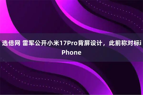 选倍网 雷军公开小米17Pro背屏设计,此前称对标iPhone