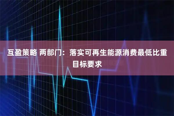 互盈策略 两部门：落实可再生能源消费最低比重目标要求