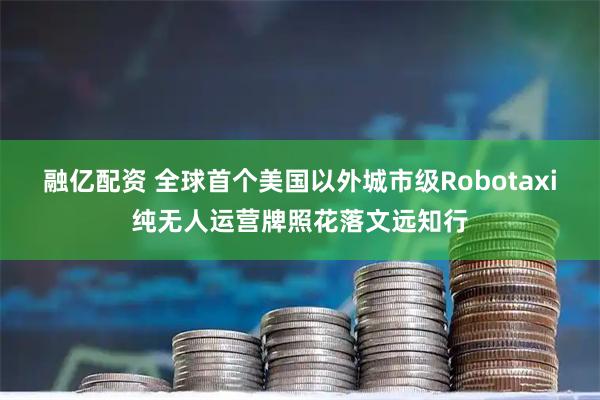 融亿配资 全球首个美国以外城市级Robotaxi纯无人运营牌照花落文远知行