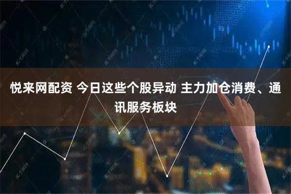 悦来网配资 今日这些个股异动 主力加仓消费、通讯服务板块