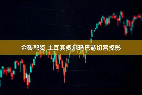 金砖配资 土耳其多尔玛巴赫切宫掠影