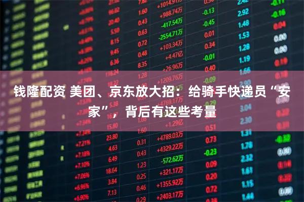 钱隆配资 美团、京东放大招:给骑手快递员“安家”,背后有这些考量