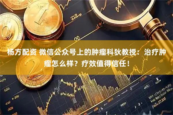杨方配资 微信公众号上的肿瘤科狄教授:治疗肿瘤怎么样?疗效值得信任!