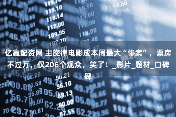 亿赢配资网 主旋律电影成本周最大“惨案”，票房不过万，仅206个观众，笑了！_影片_题材_口碑