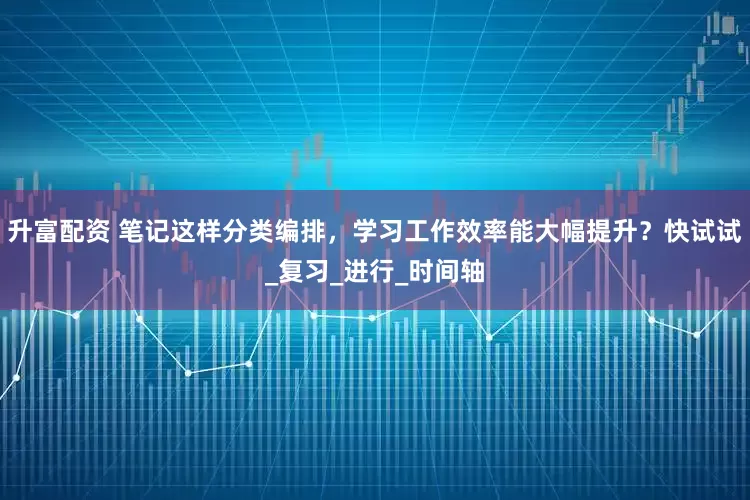 升富配资 笔记这样分类编排，学习工作效率能大幅提升？快试试_复习_进行_时间轴