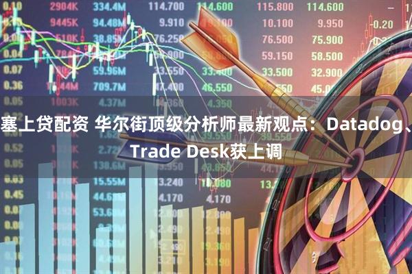 塞上贷配资 华尔街顶级分析师最新观点：Datadog、Trade Desk获上调