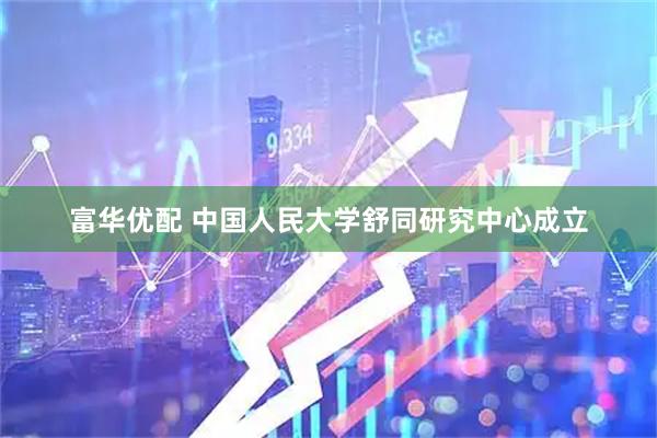 富华优配 中国人民大学舒同研究中心成立
