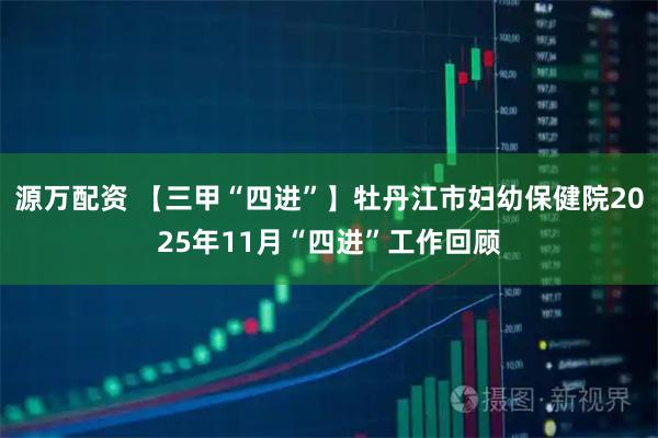 源万配资 【三甲“四进”】牡丹江市妇幼保健院2025年11月“四进”工作回顾