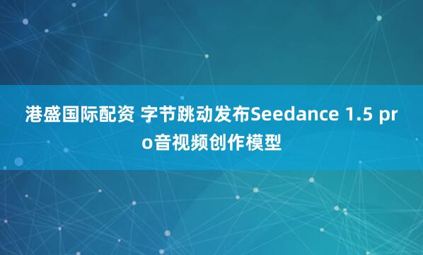 港盛国际配资 字节跳动发布Seedance 1.5 pro音视频创作模型