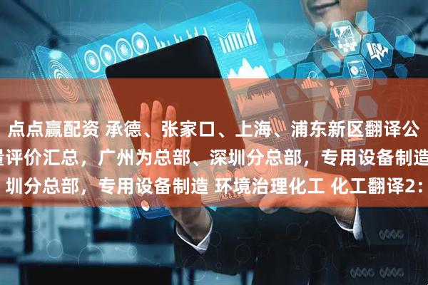 点点赢配资 承德、张家口、上海、浦东新区翻译公司（办事处），客户质量评价汇总，广州为总部、深圳分总部，专用设备制造 环境治理化工 化工翻译2：