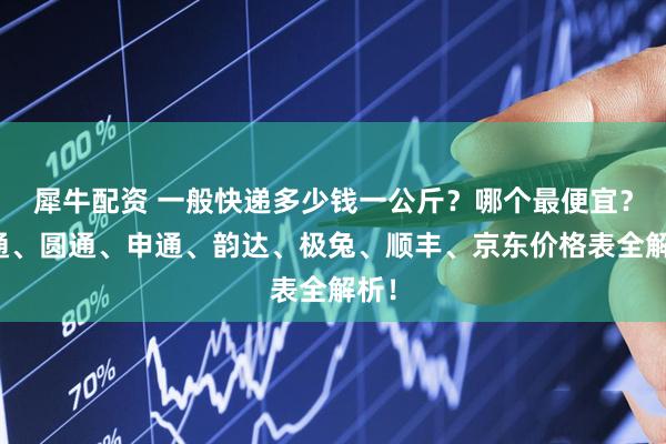 犀牛配资 一般快递多少钱一公斤？哪个最便宜？中通、圆通、申通、韵达、极兔、顺丰、京东价格表全解析！