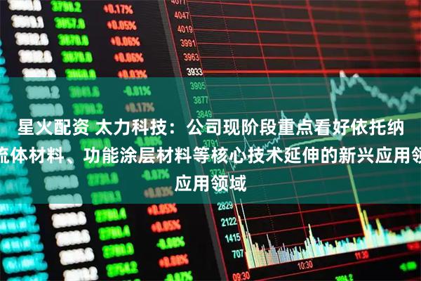 星火配资 太力科技：公司现阶段重点看好依托纳米流体材料、功能涂层材料等核心技术延伸的新兴应用领域