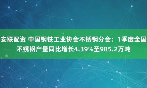 安联配资 中国钢铁工业协会不锈钢分会：1季度全国不锈钢产量同比增长4.39%至985.2万吨
