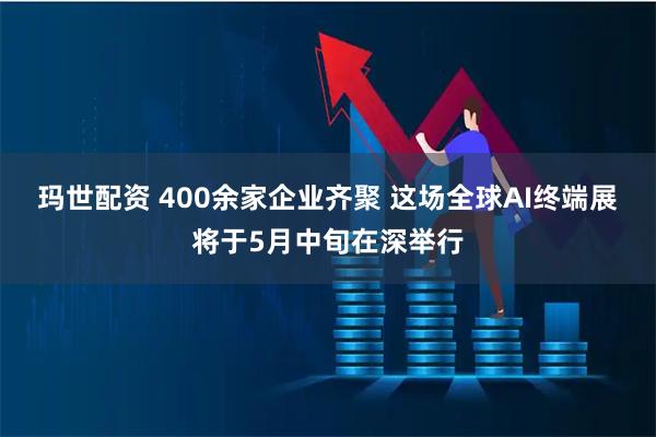 玛世配资 400余家企业齐聚 这场全球AI终端展将于5月中旬在深举行